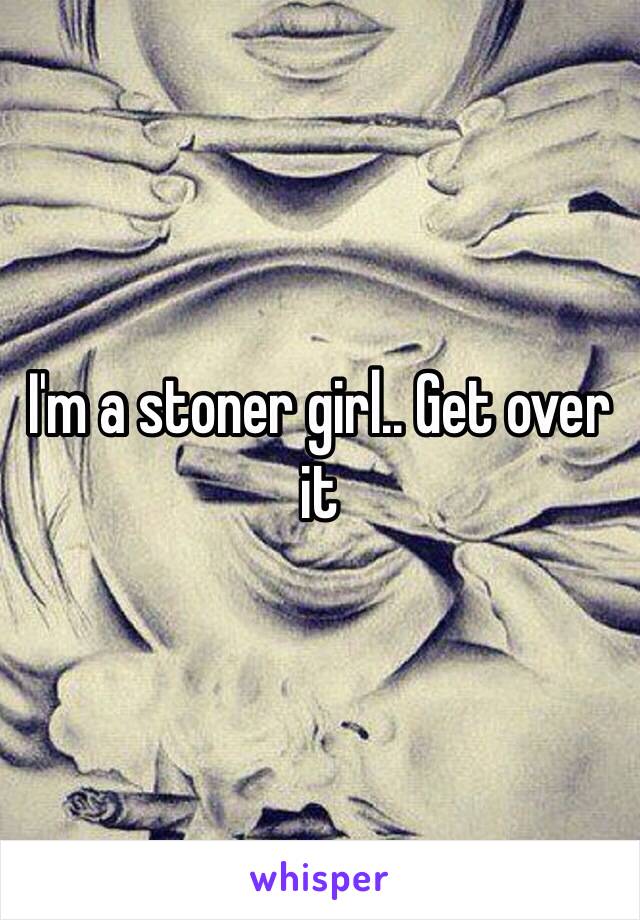 I'm a stoner girl.. Get over it 