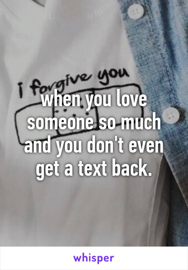 when you love someone so much and you don't even get a text back.