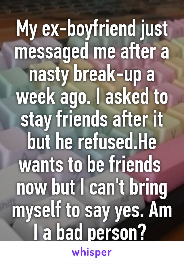 My ex-boyfriend just messaged me after a nasty break-up a week ago. I asked to stay friends after it but he refused.He wants to be friends  now but I can't bring myself to say yes. Am I a bad person? 