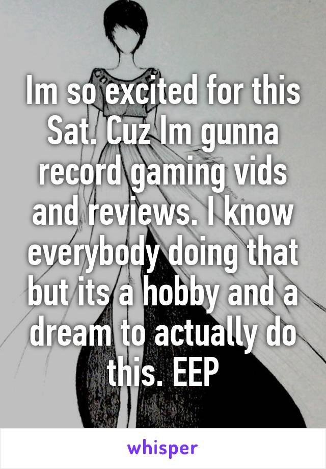 Im so excited for this Sat. Cuz Im gunna record gaming vids and reviews. I know everybody doing that but its a hobby and a dream to actually do this. EEP