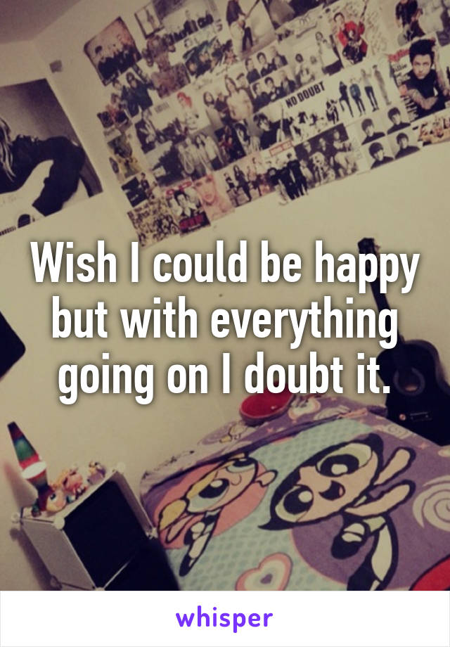 Wish I could be happy but with everything going on I doubt it.