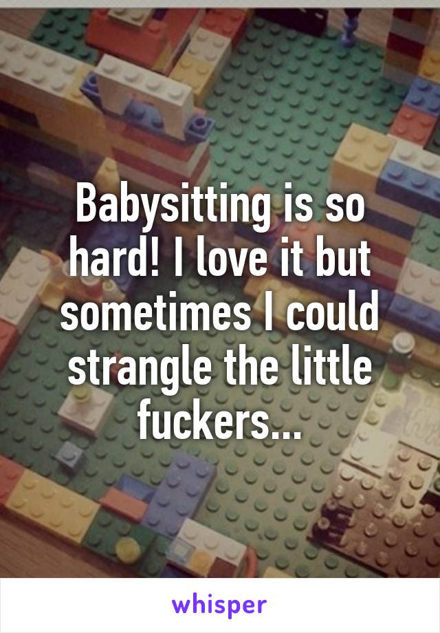 Babysitting is so hard! I love it but sometimes I could strangle the little fuckers...