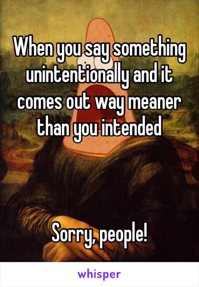 When you say something unintentionally and it comes out way meaner than you intended



Sorry, people!