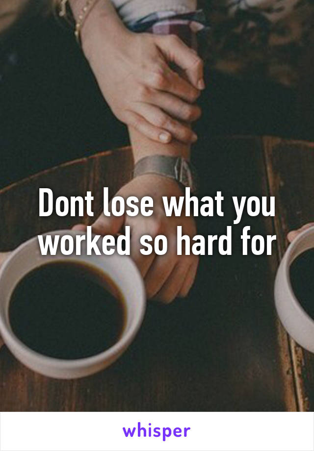 Dont lose what you worked so hard for