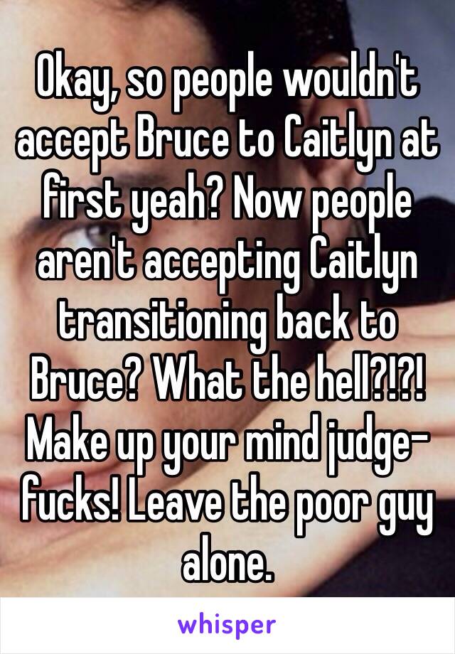 Okay, so people wouldn't accept Bruce to Caitlyn at first yeah? Now people aren't accepting Caitlyn transitioning back to Bruce? What the hell?!?! Make up your mind judge-fucks! Leave the poor guy alone.