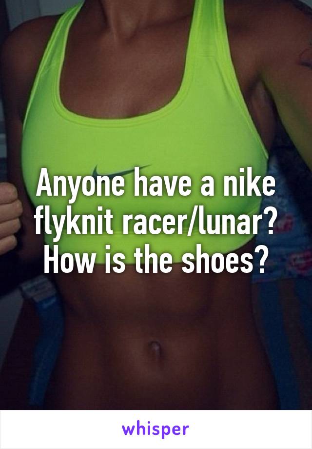 Anyone have a nike flyknit racer/lunar? How is the shoes?