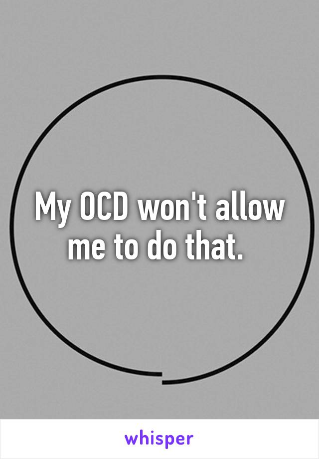 My OCD won't allow me to do that. 