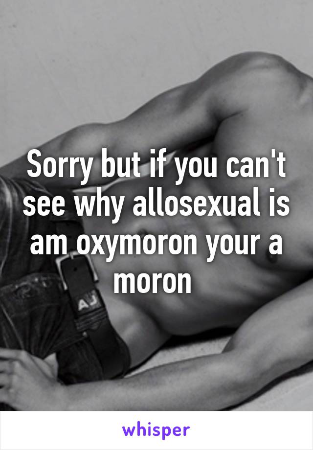 Sorry but if you can't see why allosexual is am oxymoron your a moron 