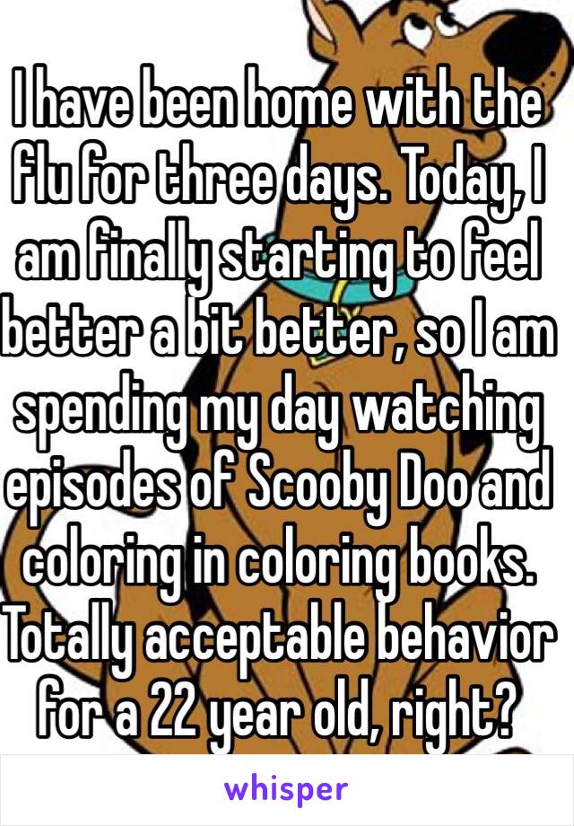 I have been home with the flu for three days. Today, I am finally starting to feel better a bit better, so I am spending my day watching episodes of Scooby Doo and coloring in coloring books.
Totally acceptable behavior for a 22 year old, right?