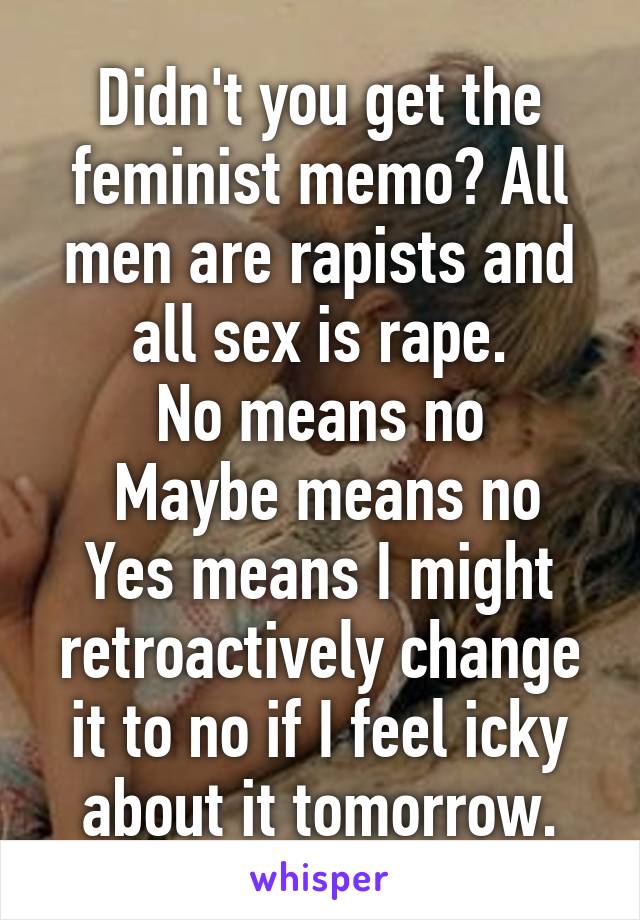 Didn't you get the feminist memo? All men are rapists and all sex is rape.
No means no
 Maybe means no
Yes means I might retroactively change it to no if I feel icky about it tomorrow.