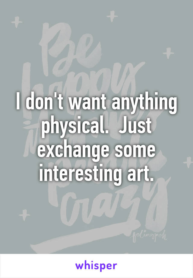 I don't want anything physical.  Just exchange some interesting art.