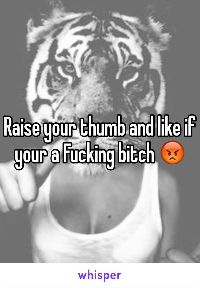 Raise your thumb and like if your a Fucking bitch 😡