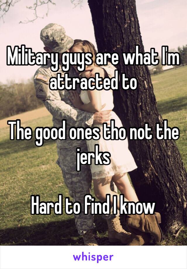 Military guys are what I'm attracted to 

The good ones tho not the jerks 

Hard to find I know 