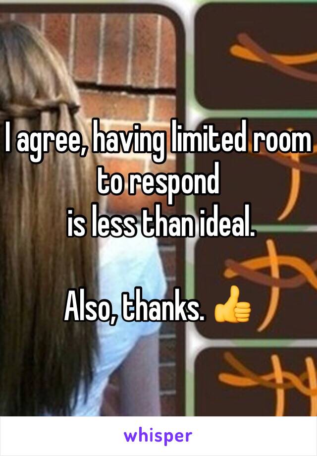 I agree, having limited room 
to respond
 is less than ideal. 

Also, thanks. 👍