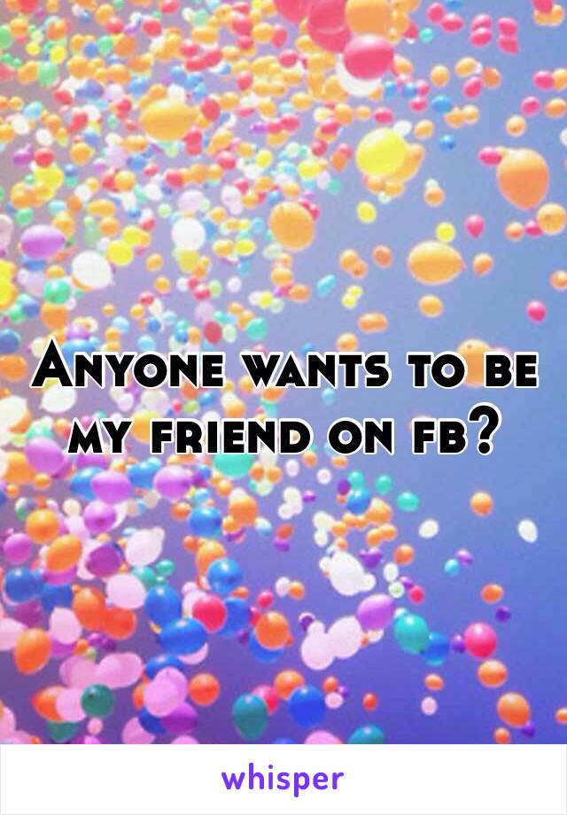 Anyone wants to be my friend on fb?