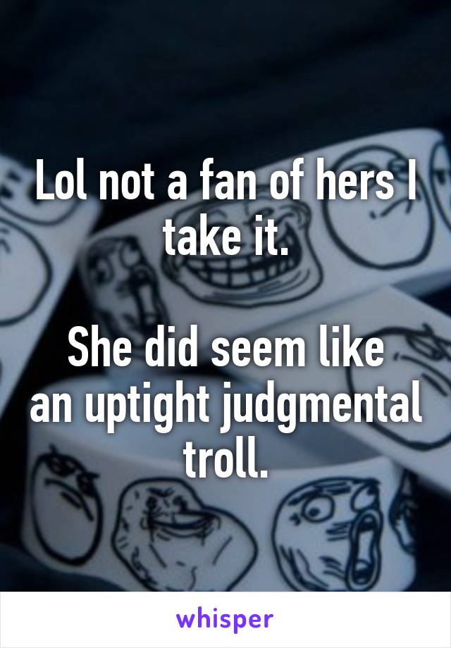 Lol not a fan of hers I take it.

She did seem like an uptight judgmental troll.