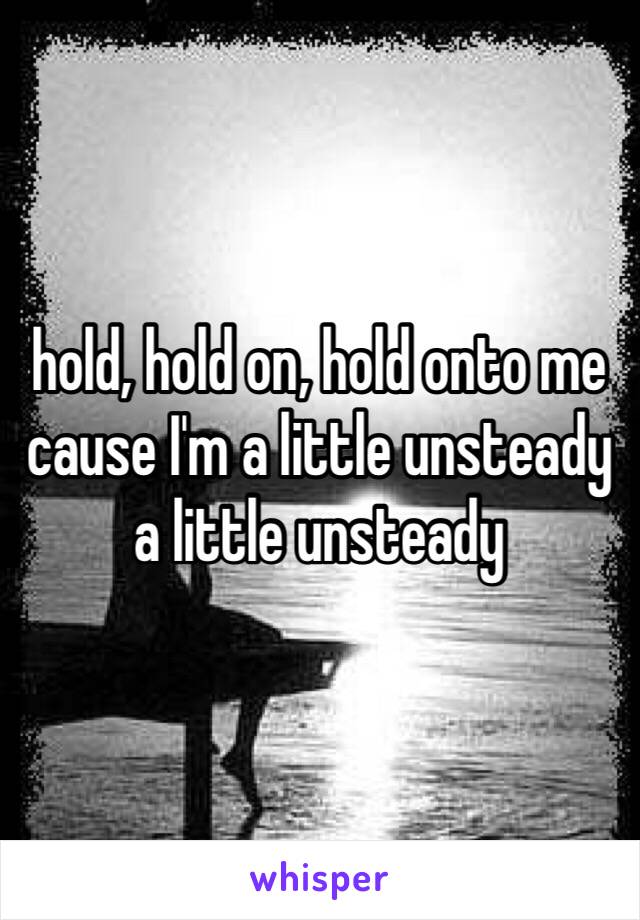 hold, hold on, hold onto me
cause I'm a little unsteady
a little unsteady