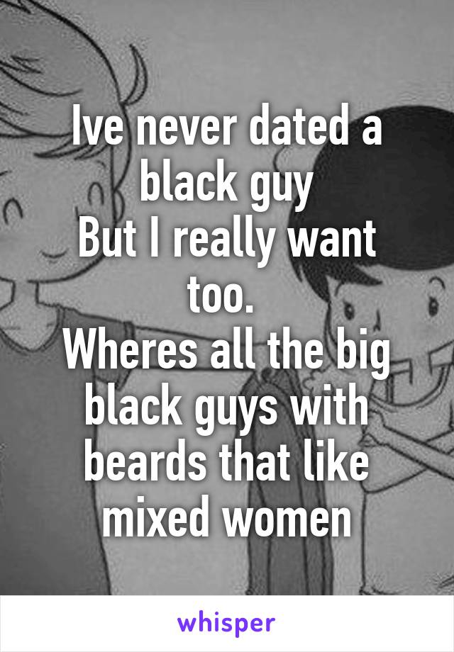 Ive never dated a black guy
But I really want too. 
Wheres all the big black guys with beards that like mixed women