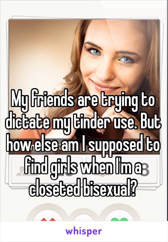 My friends are trying to dictate my tinder use. But how else am I supposed to find girls when I'm a closeted bisexual? 