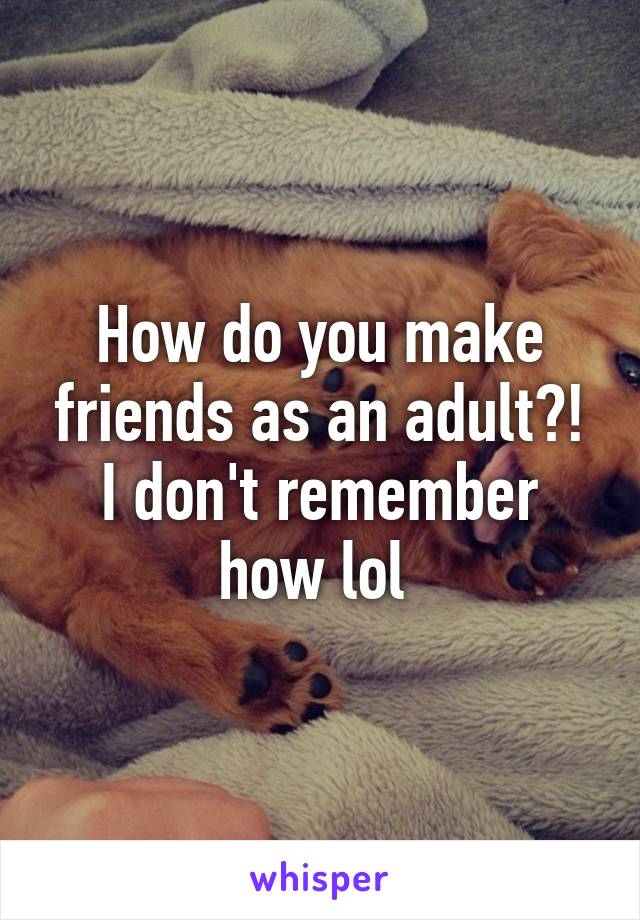 How do you make friends as an adult?! I don't remember how lol 