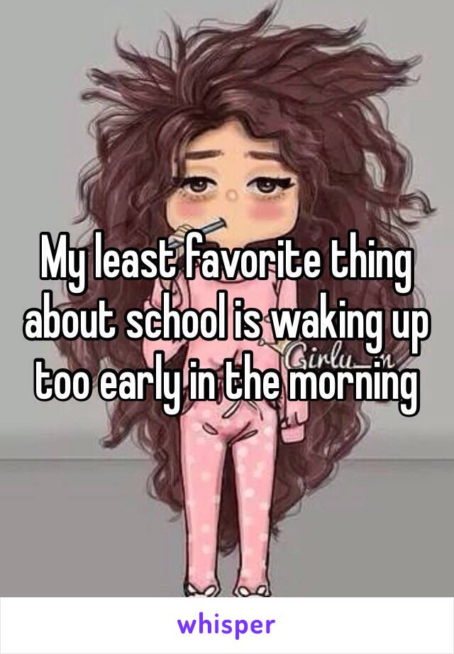 My least favorite thing about school is waking up too early in the morning 