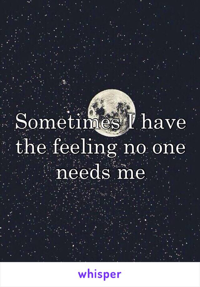 Sometimes I have the feeling no one needs me