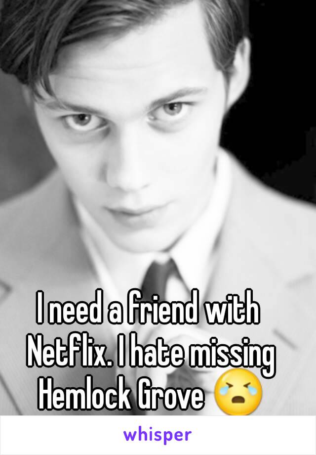 I need a friend with Netflix. I hate missing Hemlock Grove 😭