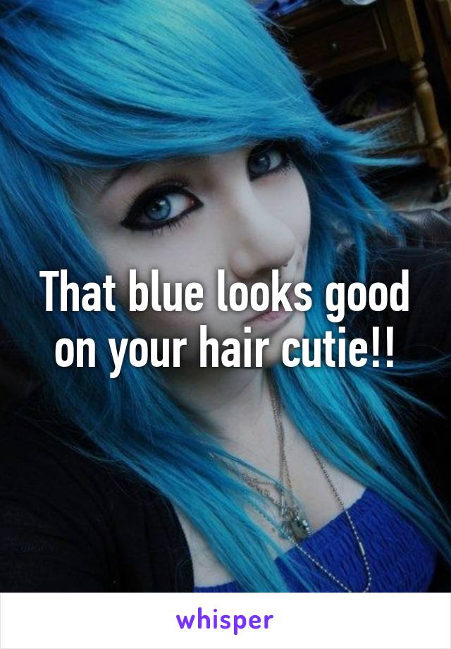 That blue looks good on your hair cutie!!