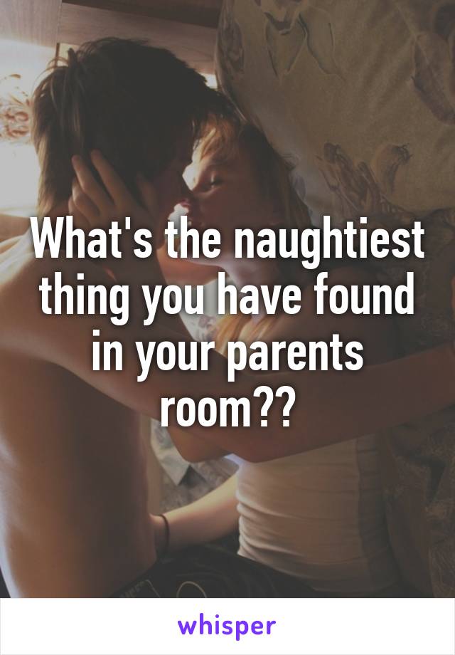 What's the naughtiest thing you have found in your parents room??