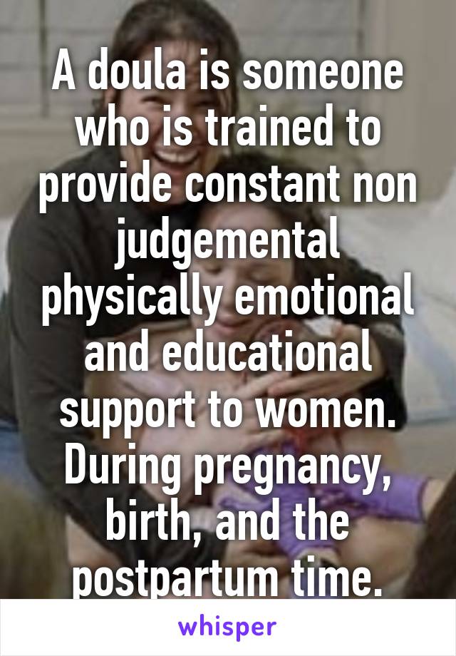 A doula is someone who is trained to provide constant non judgemental physically emotional and educational support to women. During pregnancy, birth, and the postpartum time.