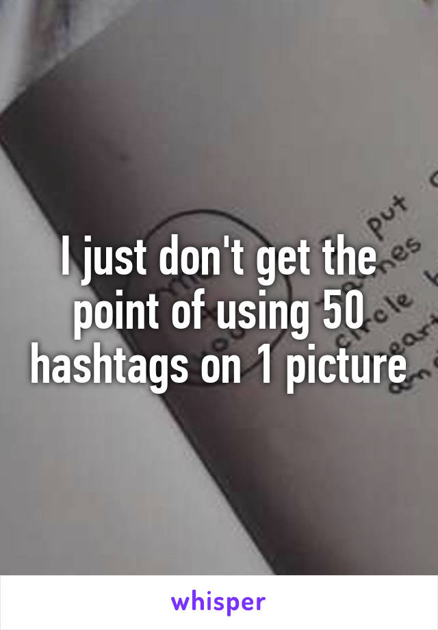 I just don't get the point of using 50 hashtags on 1 picture