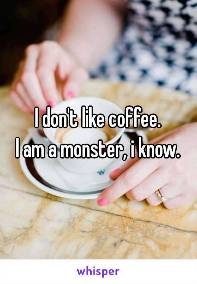 I don't like coffee.
I am a monster, i know.