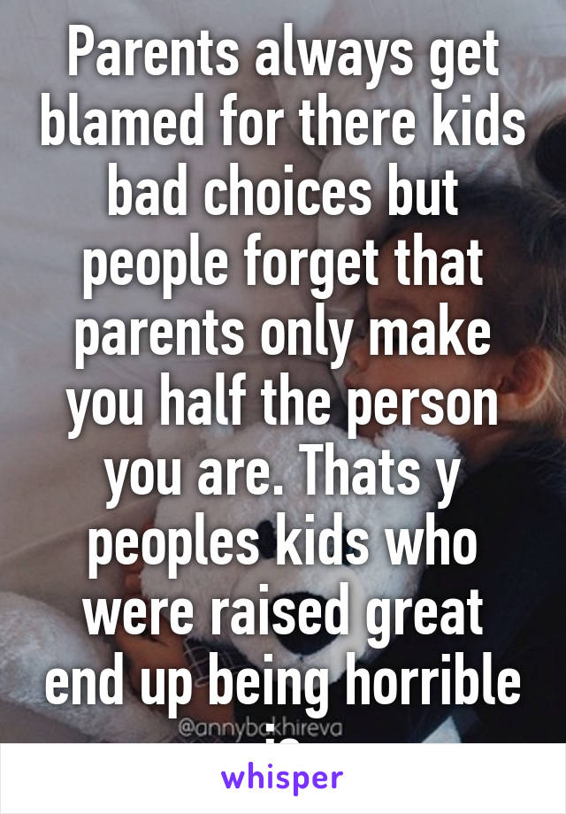 Parents always get blamed for there kids bad choices but people forget that parents only make you half the person you are. Thats y peoples kids who were raised great end up being horrible js