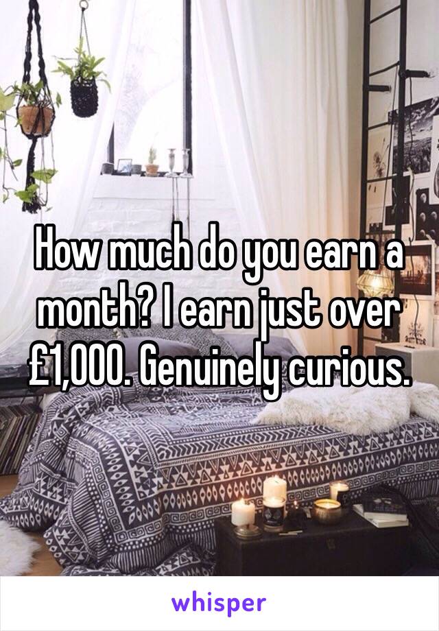 How much do you earn a month? I earn just over £1,000. Genuinely curious.  