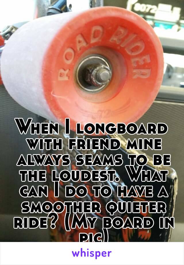 When I longboard with friend mine always seams to be the loudest. What can I do to have a smoother quieter ride? (My board in pic)