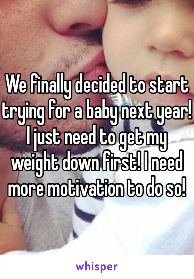 We finally decided to start trying for a baby next year! I just need to get my weight down first! I need more motivation to do so! 