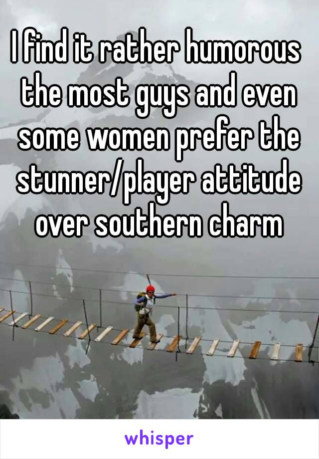 I find it rather humorous the most guys and even some women prefer the stunner/player attitude over southern charm