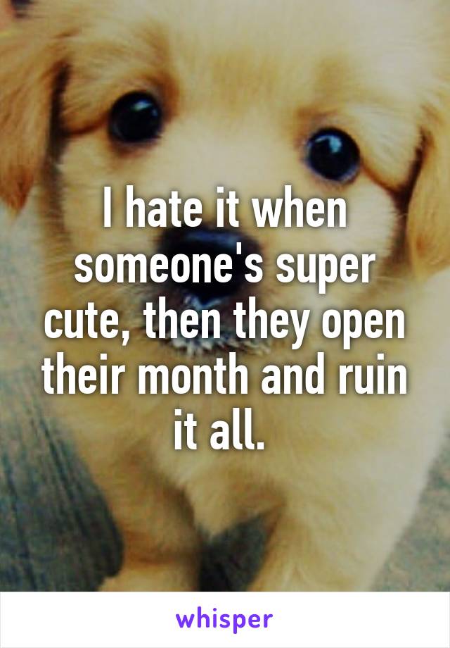 I hate it when someone's super cute, then they open their month and ruin it all. 