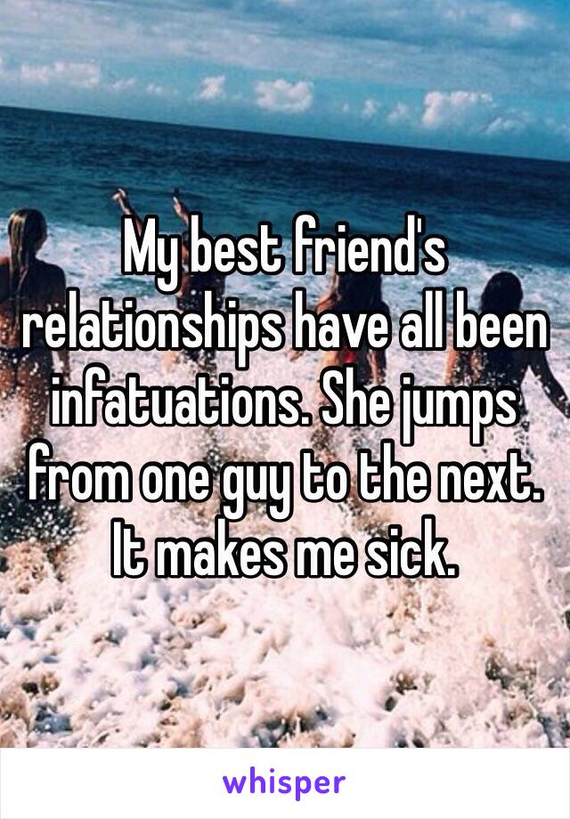 My best friend's relationships have all been infatuations. She jumps from one guy to the next. It makes me sick. 