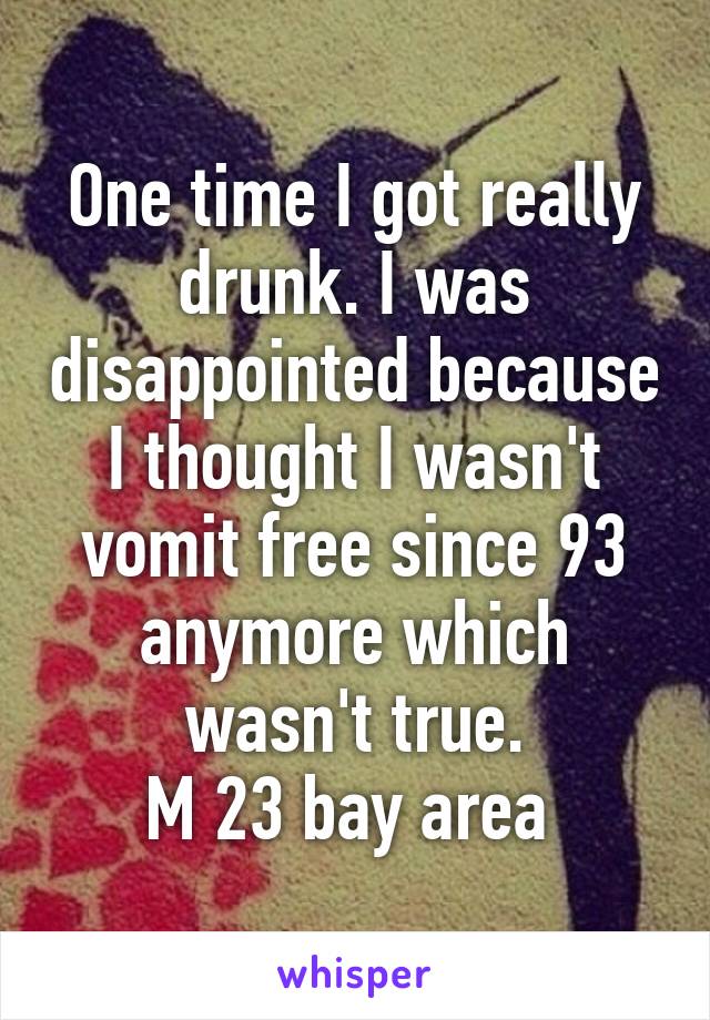 One time I got really drunk. I was disappointed because I thought I wasn't vomit free since 93 anymore which wasn't true.
M 23 bay area 