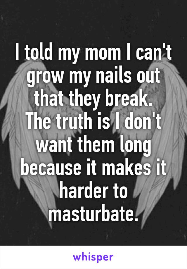 I told my mom I can't grow my nails out that they break.
The truth is I don't want them long because it makes it harder to masturbate.