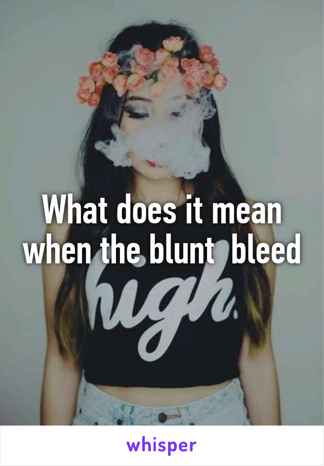 What does it mean when the blunt  bleed