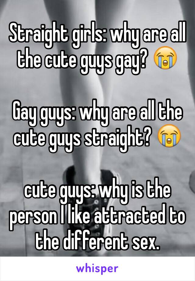 Straight girls: why are all the cute guys gay? 😭

Gay guys: why are all the cute guys straight? 😭

cute guys: why is the person I like attracted to the different sex. 