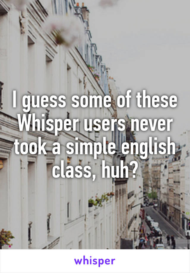 I guess some of these Whisper users never took a simple english class, huh?