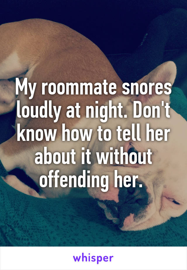 My roommate snores loudly at night. Don't know how to tell her about it without offending her. 