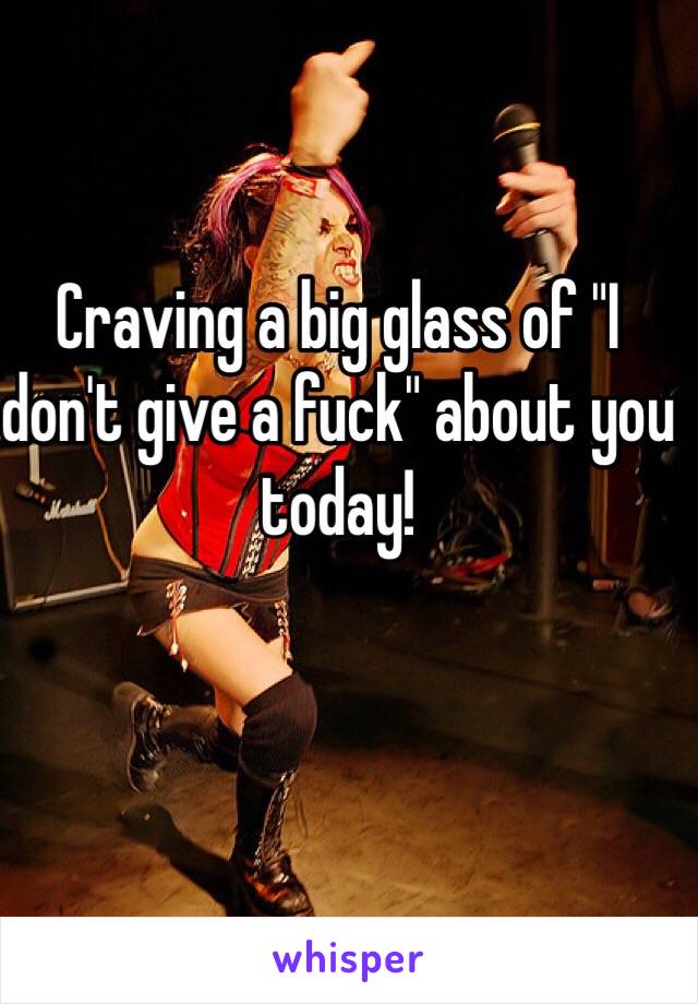 Craving a big glass of "I don't give a fuck" about you today!