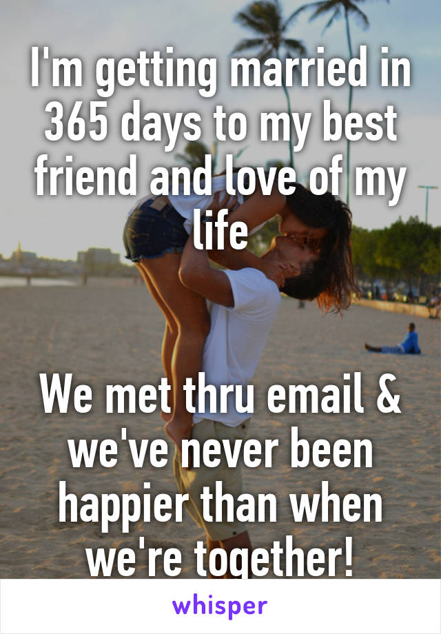 I'm getting married in 365 days to my best friend and love of my life


We met thru email & we've never been happier than when we're together!