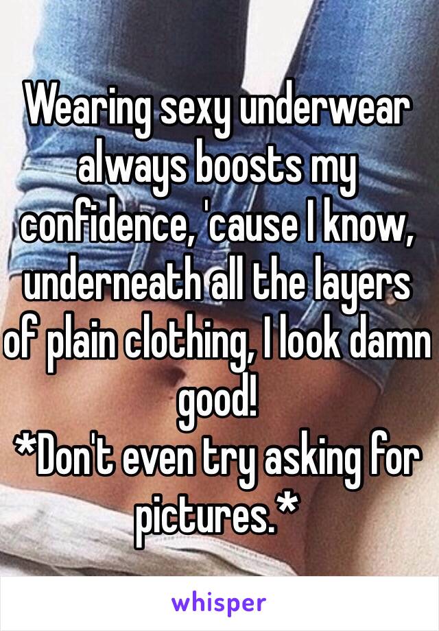 Wearing sexy underwear always boosts my confidence, 'cause I know, underneath all the layers of plain clothing, I look damn good! 
*Don't even try asking for pictures.*