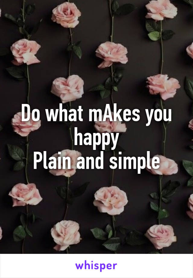 Do what mAkes you happy
Plain and simple