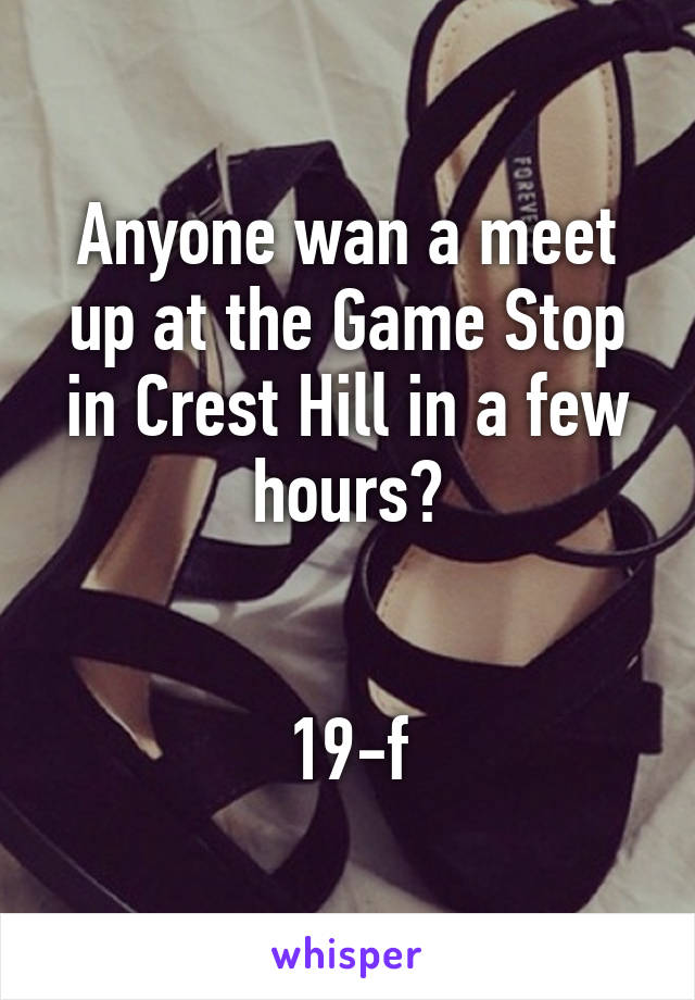 Anyone wan a meet up at the Game Stop in Crest Hill in a few hours?


19-f